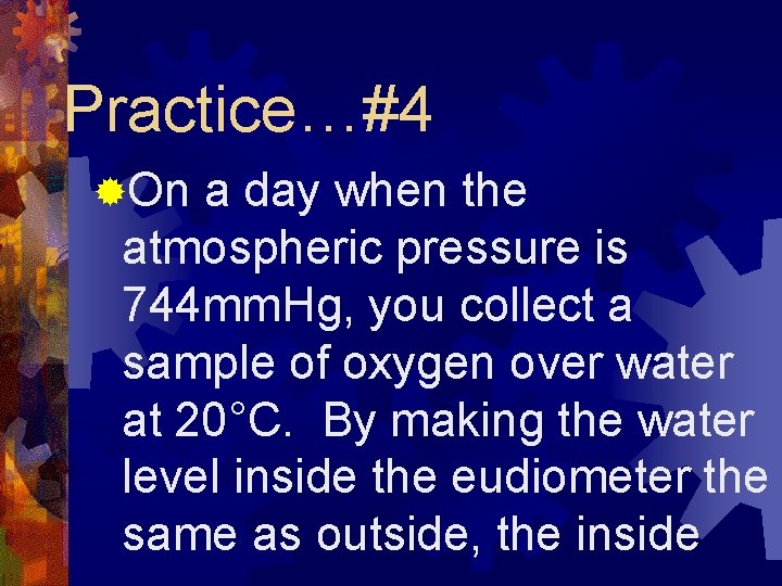 Practice…#4 ®On a day when the atmospheric pressure is 744 mm. Hg, you collect