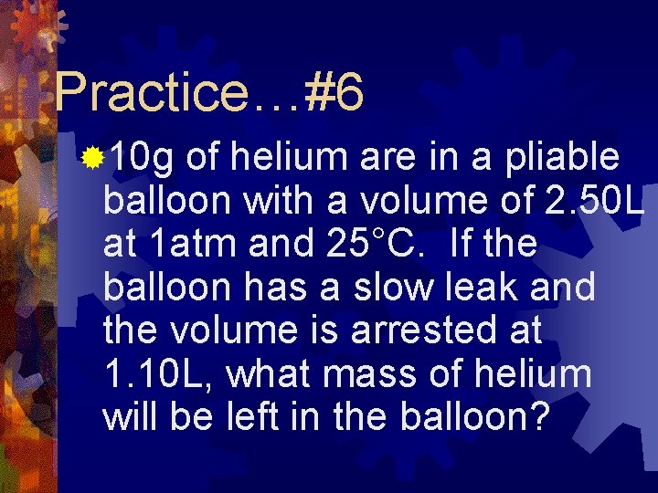 Practice…#6 ® 10 g of helium are in a pliable balloon with a volume