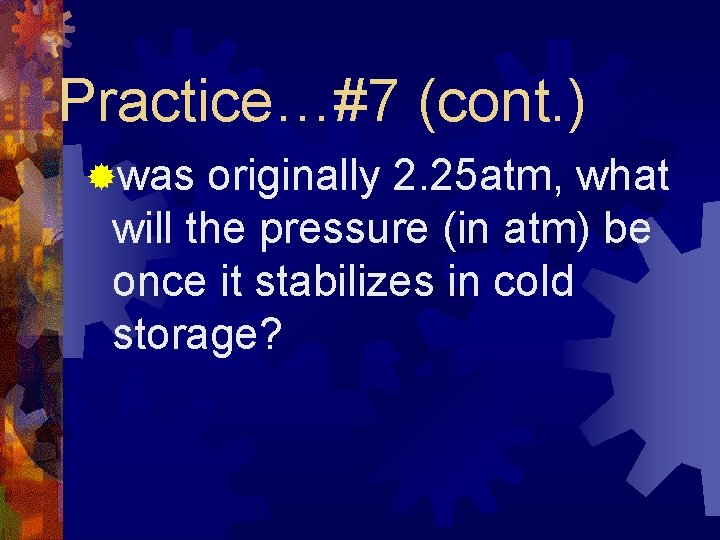 Practice…#7 (cont. ) ®was originally 2. 25 atm, what will the pressure (in atm)