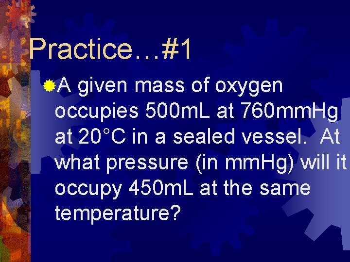 Practice…#1 ®A given mass of oxygen occupies 500 m. L at 760 mm. Hg