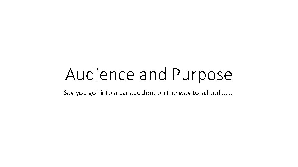 Audience and Purpose Say you got into a car accident on the way to Audience and Purpose Say you got into a car accident on the way to