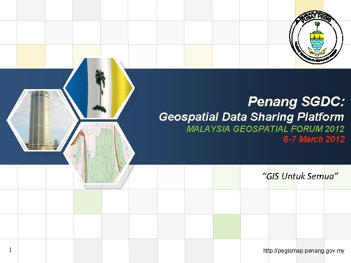  Penang SGDC: Geospatial Data Sharing Platform MALAYSIA GEOSPATIAL FORUM 2012 6 -7 March