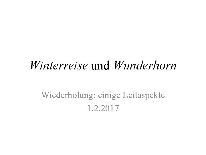 Winterreise und Wunderhorn Wiederholung: einige Leitaspekte 1. 2. 2017 