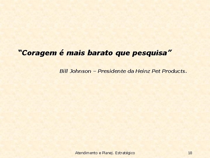 “Coragem é mais barato que pesquisa” Bill Johnson – Presidente da Heinz Pet Products.