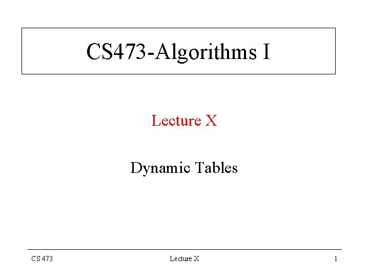 CS 473 -Algorithms I Lecture X Dynamic Tables CS 473 Lecture X 1 