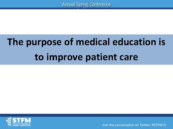 The purpose of medical education is to improve patient care 