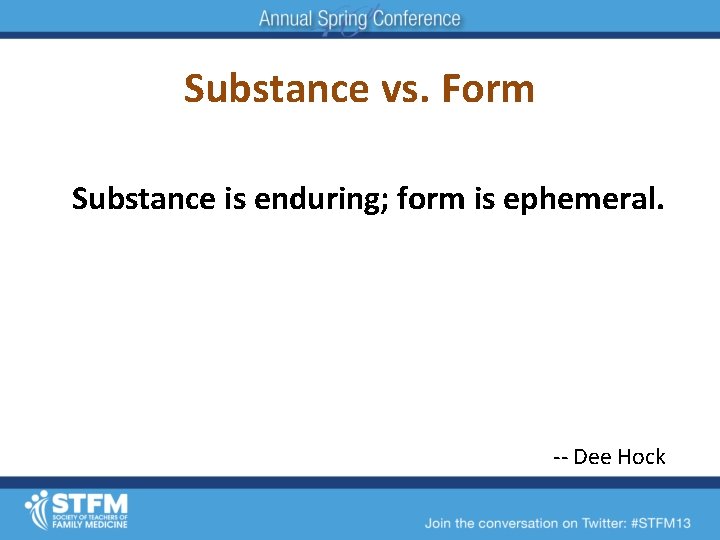 Substance vs. Form Substance is enduring; form is ephemeral. Preserve substance; modify form. Know