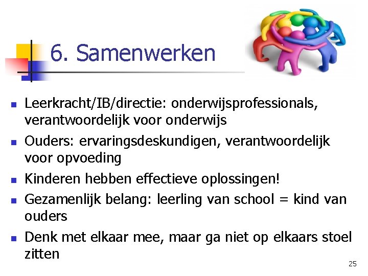 6. Samenwerken n n Leerkracht/IB/directie: onderwijsprofessionals, verantwoordelijk voor onderwijs Ouders: ervaringsdeskundigen, verantwoordelijk voor opvoeding