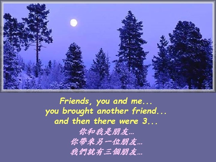 Friends, you and me. . . you brought another friend. . . and then