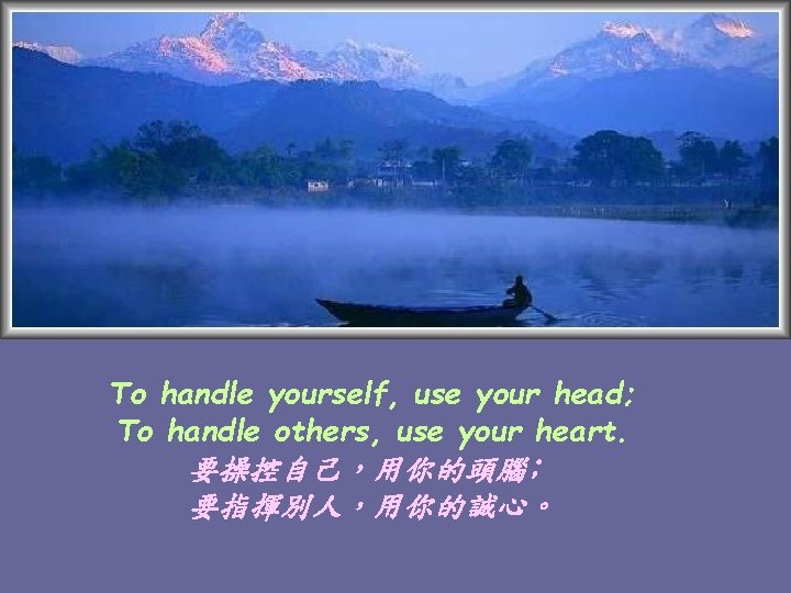 To handle yourself, use your head; To handle others, use your heart. 要操控自己，用你的頭腦﹔ 要指揮別人，用你的誠心。