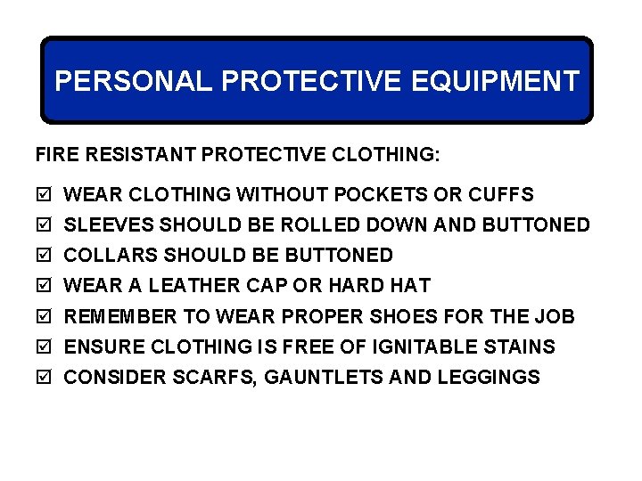 PERSONAL PROTECTIVE EQUIPMENT FIRE RESISTANT PROTECTIVE CLOTHING: þ WEAR CLOTHING WITHOUT POCKETS OR CUFFS