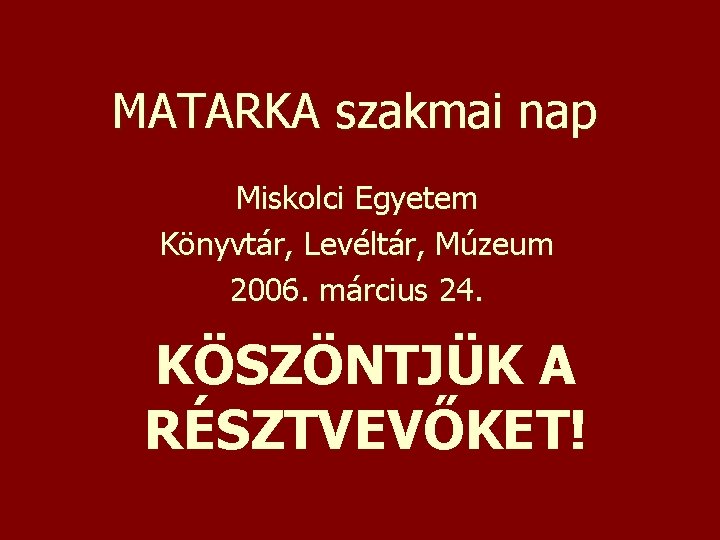 MATARKA szakmai nap Miskolci Egyetem Könyvtár, Levéltár, Múzeum 2006. március 24. KÖSZÖNTJÜK A RÉSZTVEVŐKET!