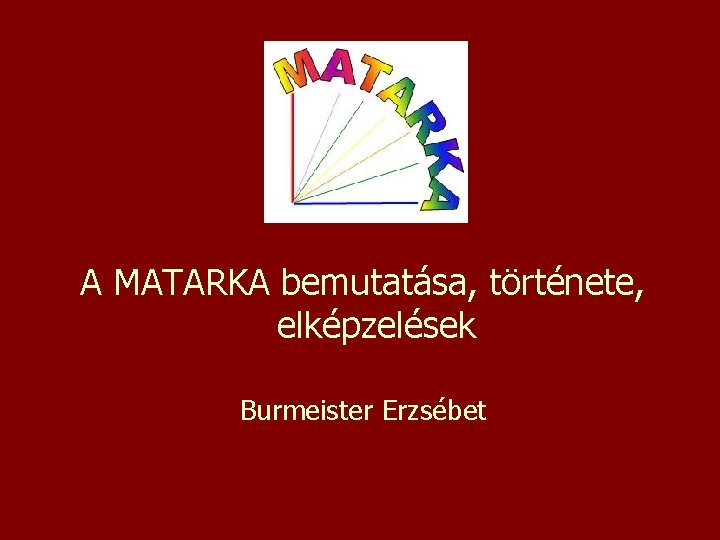 A MATARKA bemutatása, története, elképzelések Burmeister Erzsébet 