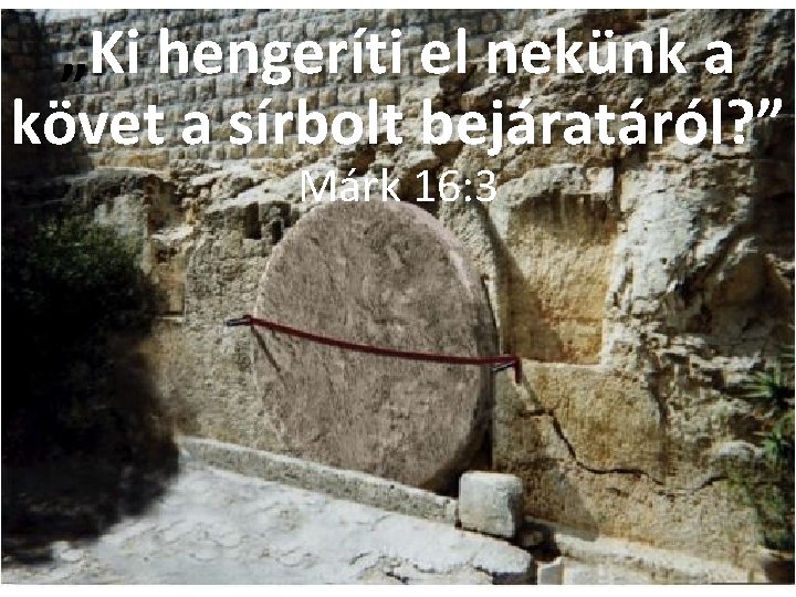„Ki hengeríti el nekünk a követ a sírbolt bejáratáról? ” Márk 16: 3 