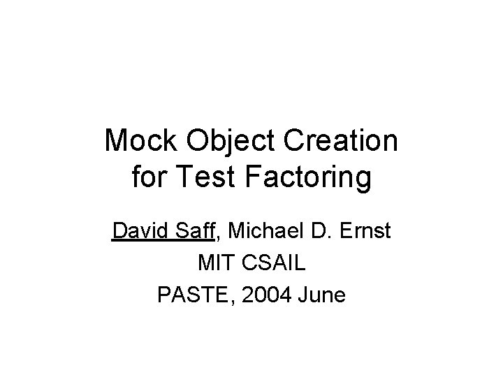 Mock Object Creation for Test Factoring David Saff, Michael D. Ernst MIT CSAIL PASTE,