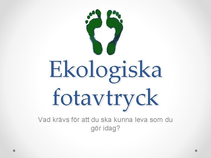 Ekologiska fotavtryck Vad krävs för att du ska kunna leva som du gör idag?