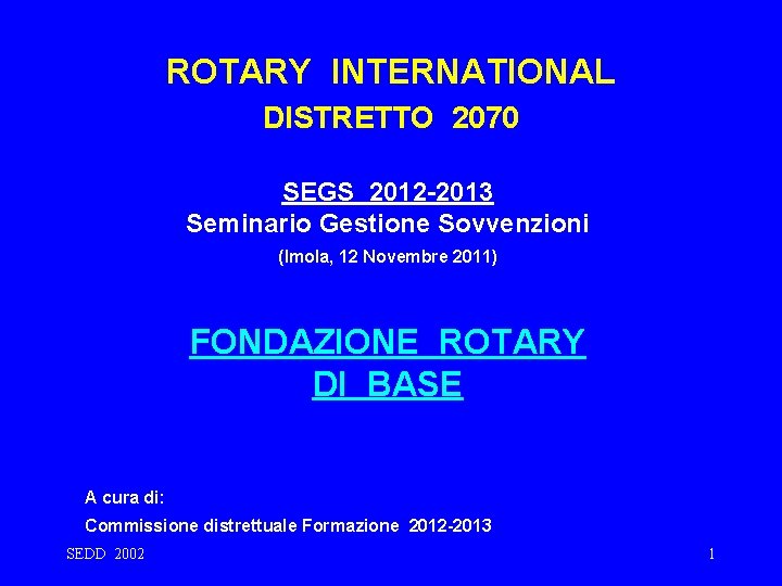 ROTARY INTERNATIONAL DISTRETTO 2070 SEGS 2012 -2013 Seminario Gestione Sovvenzioni (Imola, 12 Novembre 2011)