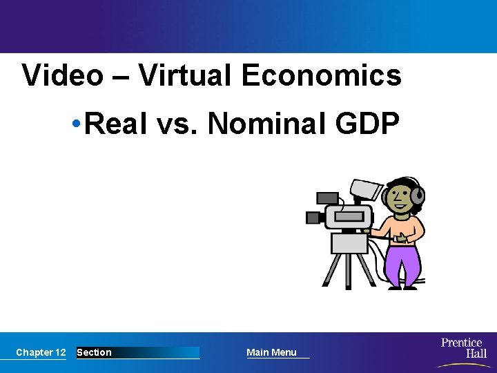 Video – Virtual Economics • Real vs. Nominal GDP Chapter 12 Section Main Menu