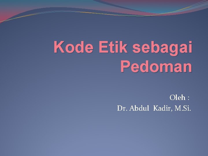 Kode Etik sebagai Pedoman Oleh : Dr. Abdul Kadir, M. Si. 