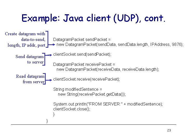 Example: Java client (UDP), cont. Create datagram with data-to-send, length, IP addr, port Datagram. Example: Java client (UDP), cont. Create datagram with data-to-send, length, IP addr, port Datagram.