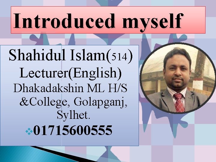 Introduced myself Shahidul Islam(514) Lecturer(English) Dhakadakshin ML H/S &College, Golapganj, Sylhet. v 01715600555 