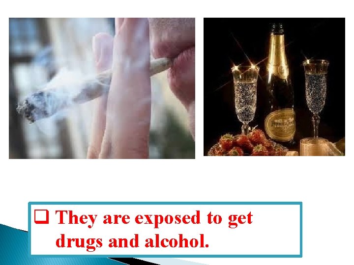 q They are exposed to get drugs and alcohol. 