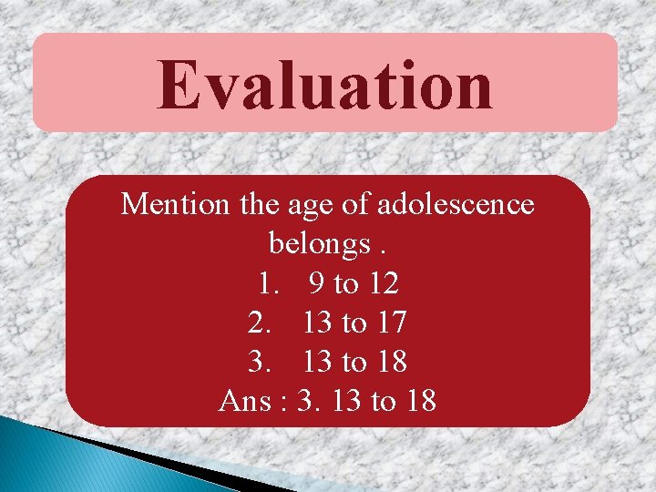 Evaluation Mention the age of adolescence belongs. 1. 9 to 12 2. 13 to