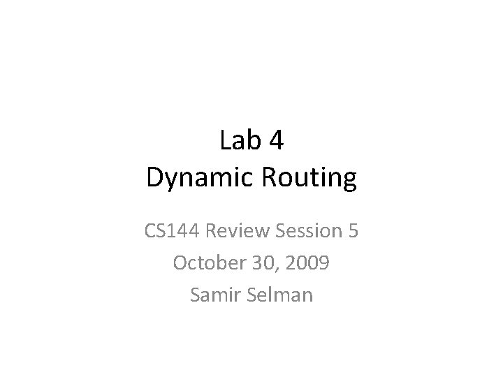 Lab 4 Dynamic Routing CS 144 Review Session 5 October 30, 2009 Samir Selman