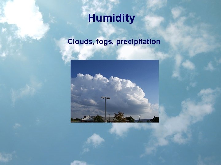 Humidity Clouds, fogs, precipitation 