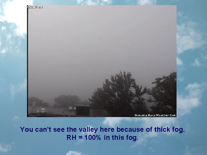 You can’t see the valley here because of thick fog. RH = 100% in