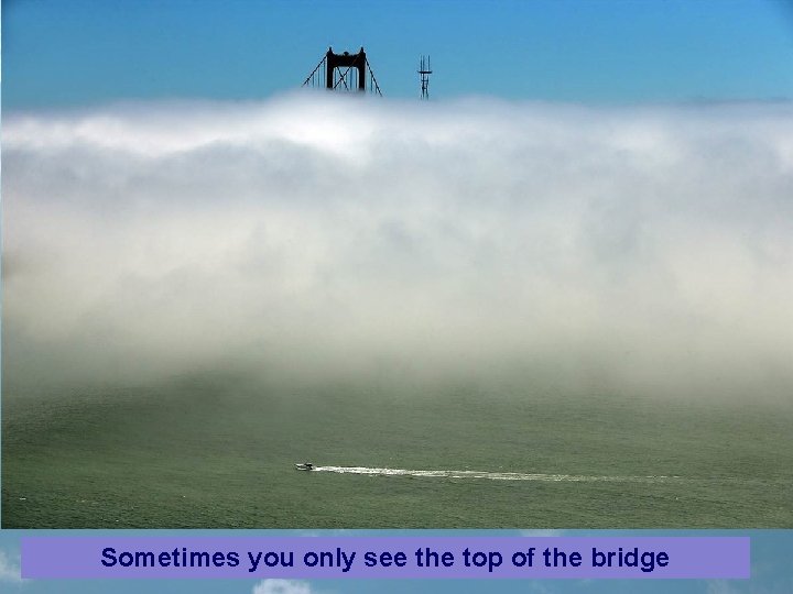 Sometimes you only see the top of the bridge 