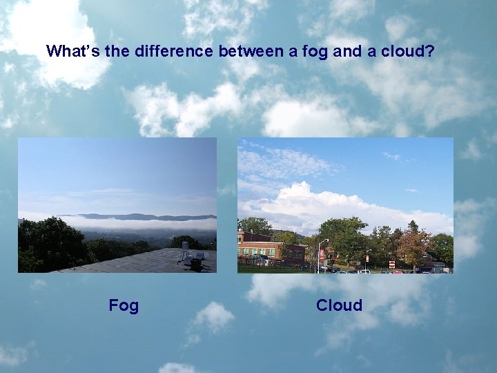 What’s the difference between a fog and a cloud? Fog Cloud 
