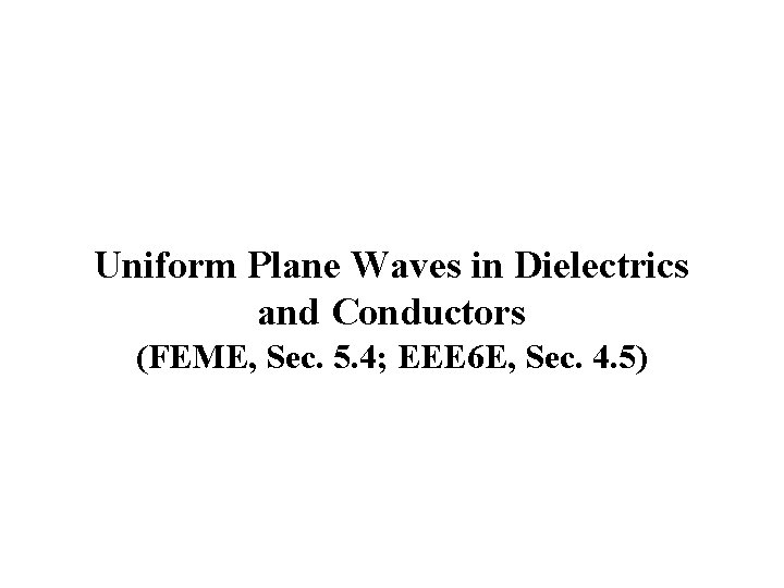 Uniform Plane Waves in Dielectrics and Conductors (FEME, Sec. 5. 4; EEE 6 E,