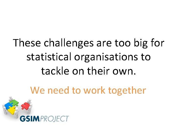 These challenges are too big for statistical organisations to tackle on their own. We