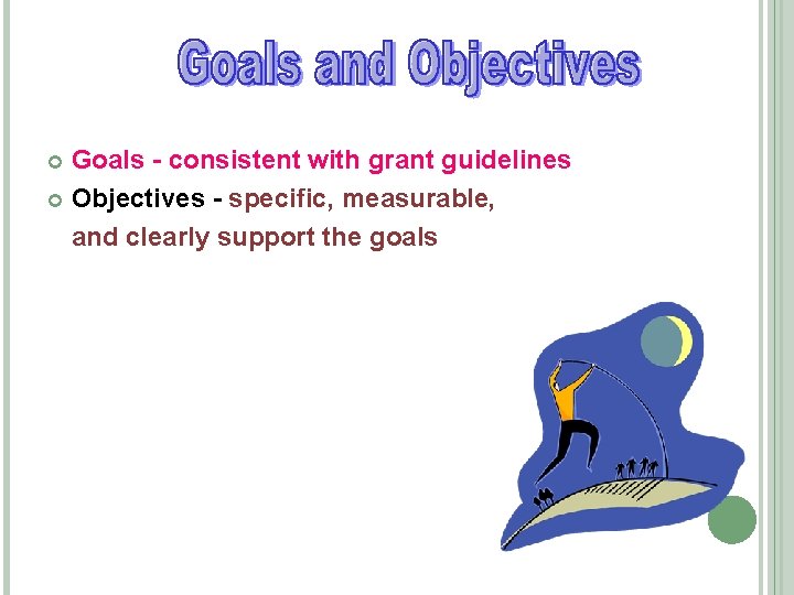 Goals - consistent with grant guidelines Objectives - specific, measurable, and clearly support the