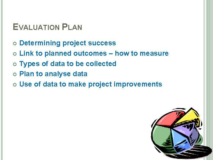 EVALUATION PLAN Determining project success Link to planned outcomes – how to measure Types