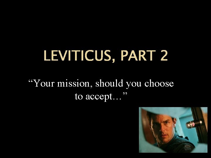 LEVITICUS, PART 2 “Your mission, should you choose to accept…” 