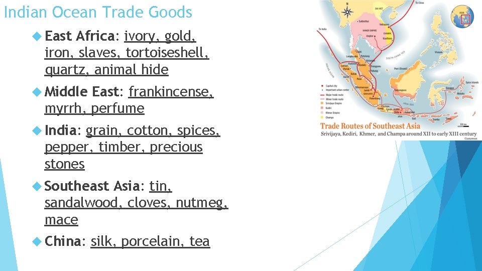 Indian Ocean Trade Goods East Africa: ivory, gold, iron, slaves, tortoiseshell, quartz, animal hide Indian Ocean Trade Goods East Africa: ivory, gold, iron, slaves, tortoiseshell, quartz, animal hide