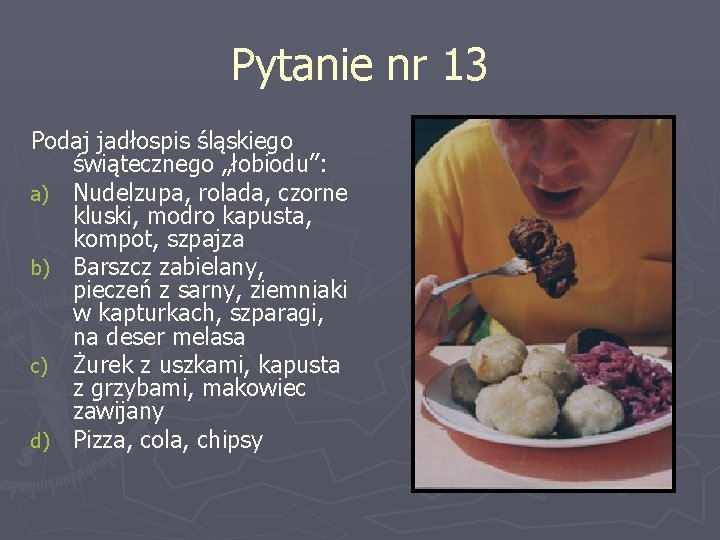 Pytanie nr 13 Podaj jadłospis śląskiego świątecznego „łobiodu”: a) Nudelzupa, rolada, czorne kluski, modro