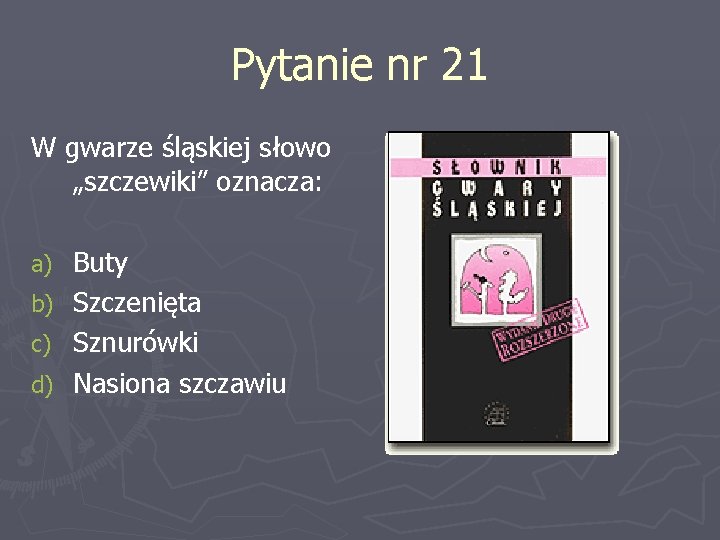 Pytanie nr 21 W gwarze śląskiej słowo „szczewiki” oznacza: Buty b) Szczenięta c) Sznurówki