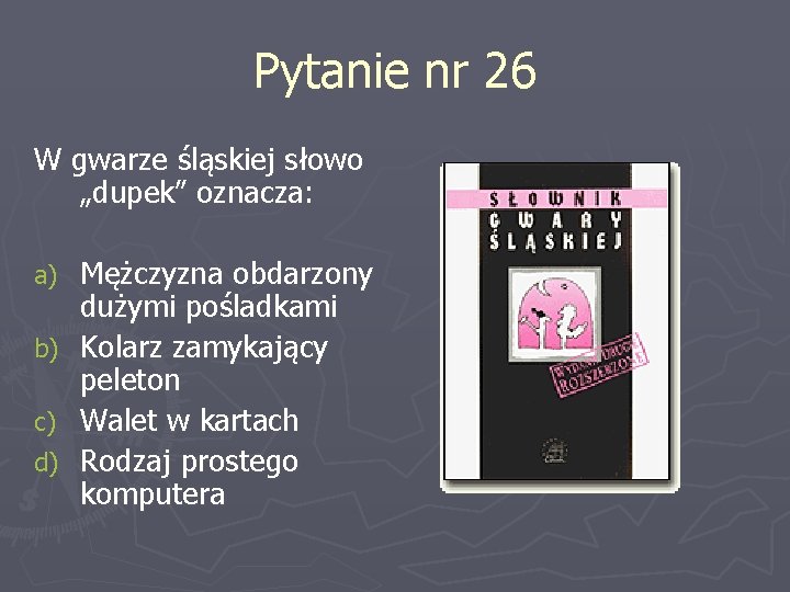 Pytanie nr 26 W gwarze śląskiej słowo „dupek” oznacza: Mężczyzna obdarzony dużymi pośladkami b)