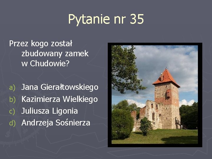 Pytanie nr 35 Przez kogo został zbudowany zamek w Chudowie? Jana Gierałtowskiego b) Kazimierza