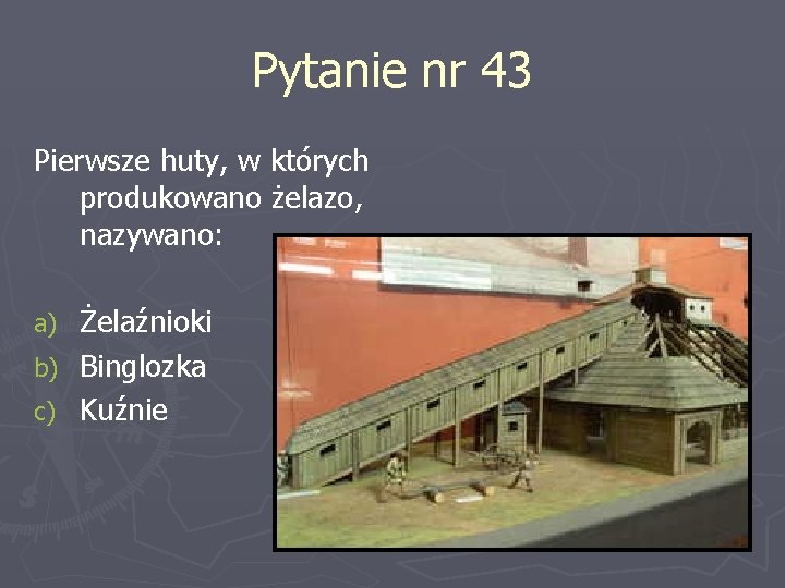 Pytanie nr 43 Pierwsze huty, w których produkowano żelazo, nazywano: Żelaźnioki b) Binglozka c)