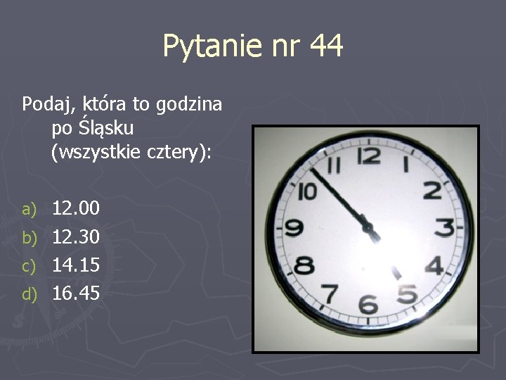 Pytanie nr 44 Podaj, która to godzina po Śląsku (wszystkie cztery): 12. 00 b)