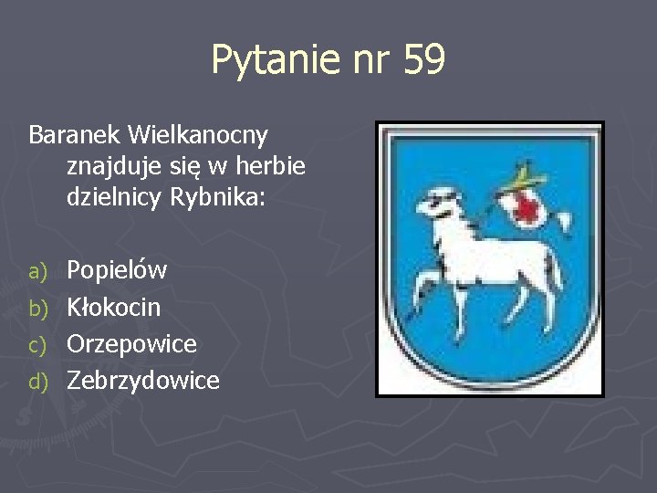 Pytanie nr 59 Baranek Wielkanocny znajduje się w herbie dzielnicy Rybnika: Popielów b) Kłokocin