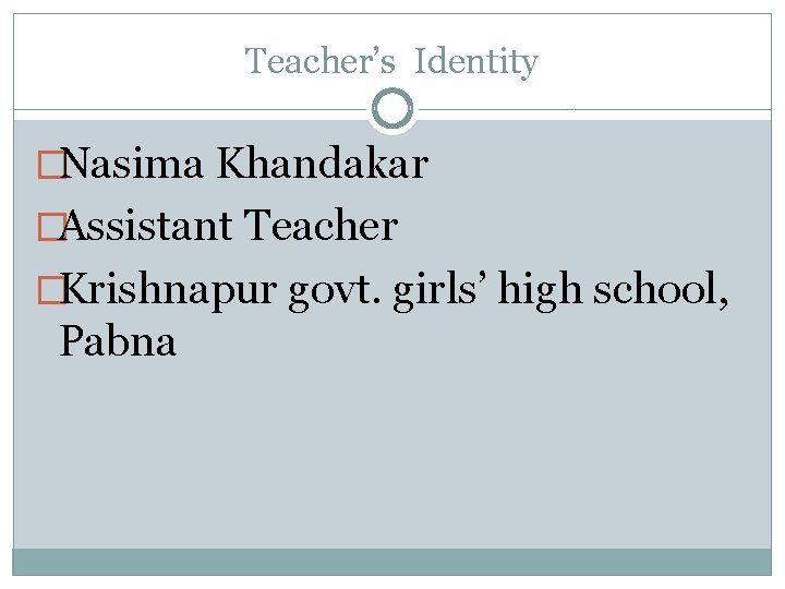 Teacher’s Identity �Nasima Khandakar �Assistant Teacher �Krishnapur govt. girls’ high school, Pabna 