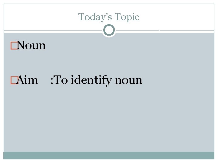 Today’s Topic �Noun �Aim : To identify noun 