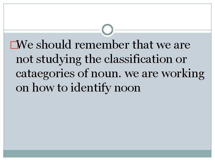 �We should remember that we are not studying the classification or cataegories of noun.