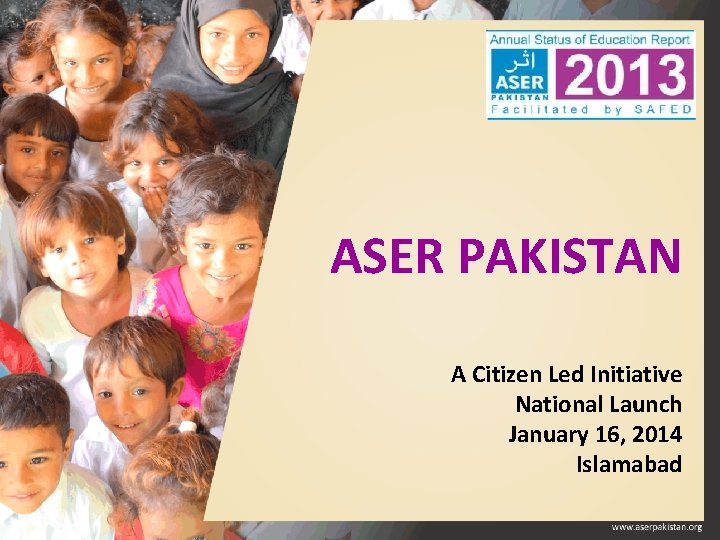 ASER PAKISTAN A Citizen Led Initiative National Launch January 16, 2014 Islamabad 