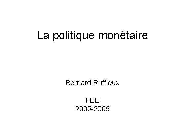 La politique monétaire Bernard Ruffieux FEE 2005 -2006 